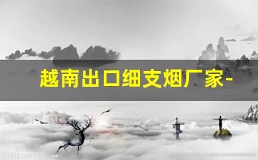 越南出口细支烟厂家-苏烟越南出口烟是真的吗
