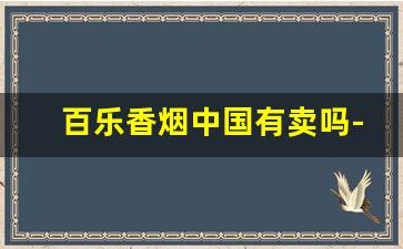 百乐香烟中国有卖吗-百乐香烟是哪里的牌子
