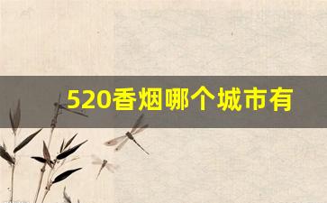 520香烟哪个城市有卖-520香烟现在哪里还有卖