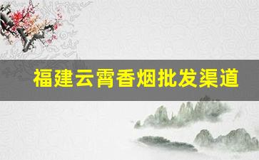 福建云霄香烟批发渠道微信-去福建云霄批发烟