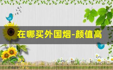 在哪买外国烟-颜值高的香烟