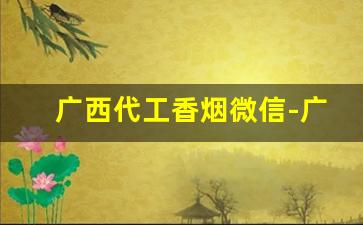 广西代工香烟微信-广西特产香烟品牌