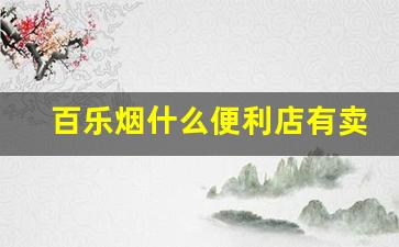百乐烟什么便利店有卖-在哪个便利店有卖百乐的烟