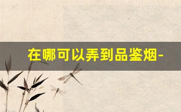 在哪可以弄到品鉴烟-怎么收到中烟的品鉴烟