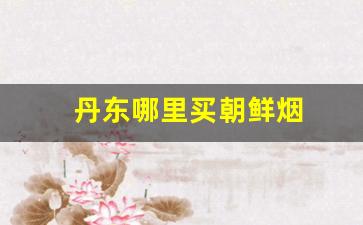 丹东哪里买朝鲜烟