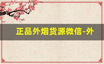 正品外烟货源微信-外烟哪里发货靠谱