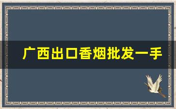 广西出口香烟批发一手货源网-只能在广西买到的香烟