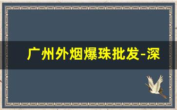 广州外烟爆珠批发-深圳哪里有卖爆珠烟的实体店