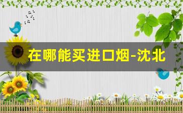 在哪能买进口烟-沈北新区能买到外烟的地方