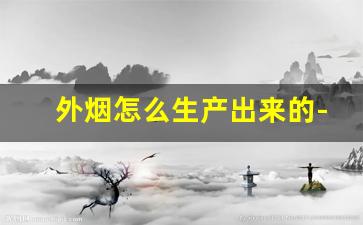 外烟怎么生产出来的-外烟都是怎么搞到的