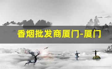 香烟批发商厦门-厦门哪里有真正的香烟卖