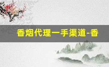 香烟代理一手渠道-香烟招商加盟多少钱