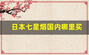 日本七星烟国内哪里买-日本七星烟在国内有专卖店吗
