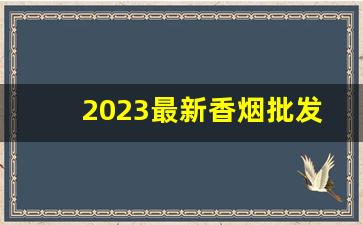2023最新香烟批发市场价格-上海生产的香烟价格表2023价目表