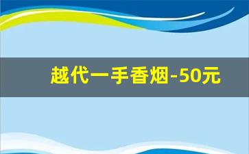 越代一手香烟-50元以上香烟介绍