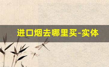 进口烟去哪里买-实体店能买到进口烟吗