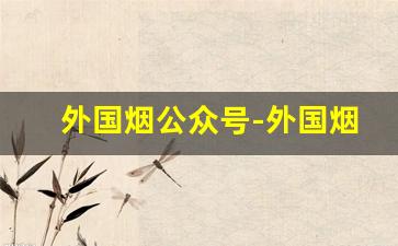 外国烟公众号-外国烟哪个软件有卖的