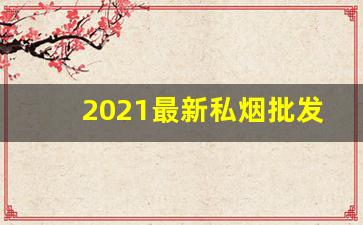 2021最新私烟批发-目前在售烟大全