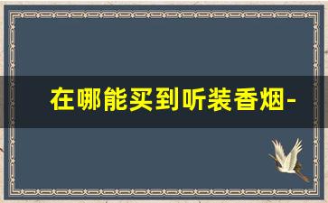 在哪能买到听装香烟-听装香烟有哪些牌子