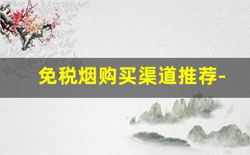 免税烟购买渠道推荐-免税烟怎么才可以买到