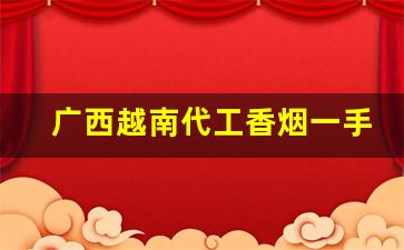 广西越南代工香烟一手货源厂家批发代理-中国香烟在越南有代工厂吗