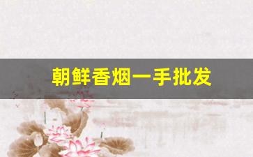 朝鲜香烟一手批发