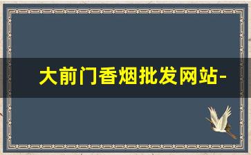 大前门香烟批发网站-大前门香烟在哪个地区卖