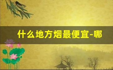 什么地方烟最便宜-哪个省份烟最便宜