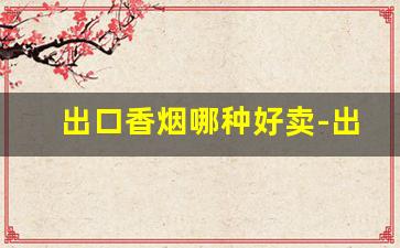出口香烟哪种好卖-出口香烟和国内卖的有啥区别