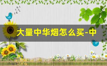 大量中华烟怎么买-中华烟最近很难卖吗