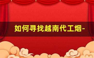 如何寻找越南代工烟-越南代工烟做得最好是哪款