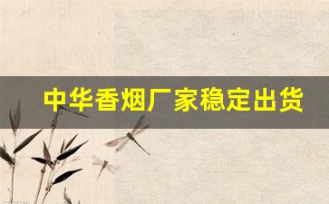 中华香烟厂家稳定出货全网低价-中华烟官方源头厂家直销