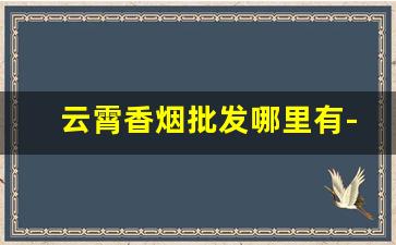 云霄香烟批发哪里有-云霄香烟哪里发货