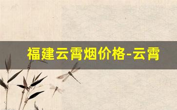 福建云霄烟价格-云霄烟多少钱一包正宗烟