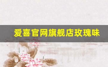 爱喜官网旗舰店玫瑰味-爱喜官方渠道在哪