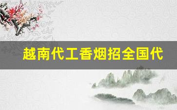 越南代工香烟招全国代理批发-越南代工烟联系方式