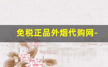 免税正品外烟代购网-外烟正品购买方式在中国