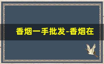 香烟一手批发-香烟在哪里可以批发