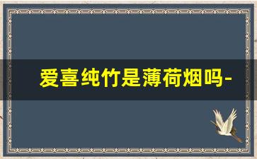 爱喜纯竹是薄荷烟吗-纯竹爱喜香烟有几个版本