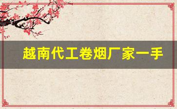 越南代工卷烟厂家一手货源-香烟越南代工厂是正品吗