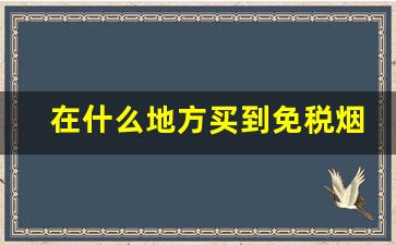 在什么地方买到免税烟-国内什么地方可以买到免税香烟