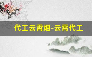 代工云霄烟-云霄代工香烟口感咋样知乎