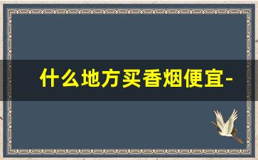 什么地方买香烟便宜-国内哪里卖香烟最便宜