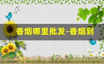 香烟哪里批发-香烟到哪里有卖的