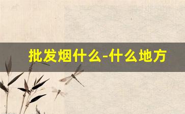 批发烟什么-什么地方批发烟便宜