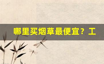 哪里买烟草最便宜？工厂低价烟批发-全国各地烟批发