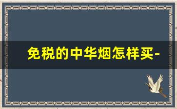 免税的中华烟怎样买- 免税店中华烟和国内价格差多少 