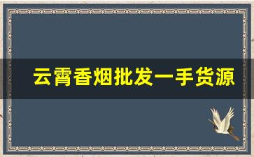 云霄香烟批发一手货源-哪里有批发云霄烟的