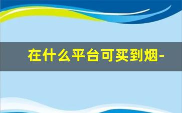 在什么平台可买到烟-个人怎样能买到烟