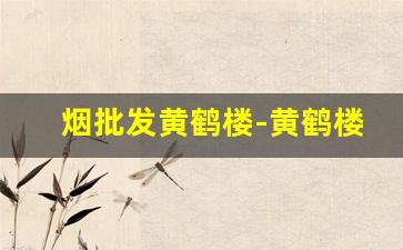 烟批发黄鹤楼-黄鹤楼烟专卖网